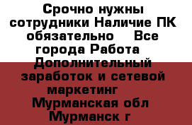 Срочно нужны сотрудники.Наличие ПК обязательно! - Все города Работа » Дополнительный заработок и сетевой маркетинг   . Мурманская обл.,Мурманск г.